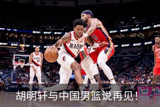 胡明轩与中国男篮说再见！